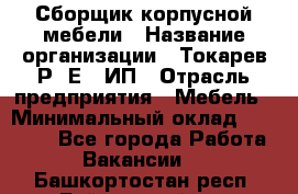 Сборщик корпусной мебели › Название организации ­ Токарев Р. Е., ИП › Отрасль предприятия ­ Мебель › Минимальный оклад ­ 40 000 - Все города Работа » Вакансии   . Башкортостан респ.,Баймакский р-н